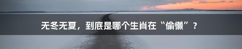 无冬无夏，到底是哪个生肖在“偷懒”？