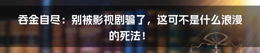 吞金自尽：别被影视剧骗了，这可不是什么浪漫的死法！