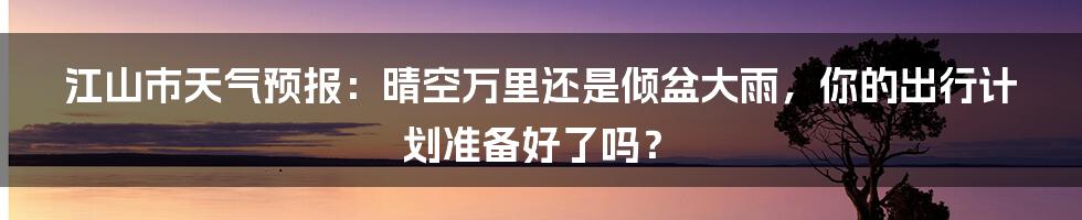 江山市天气预报：晴空万里还是倾盆大雨，你的出行计划准备好了吗？