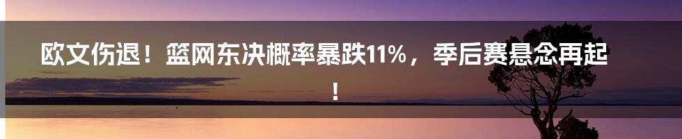 欧文伤退！篮网东决概率暴跌11%，季后赛悬念再起！