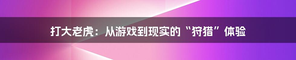 打大老虎：从游戏到现实的“狩猎”体验