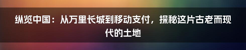 纵览中国：从万里长城到移动支付，探秘这片古老而现代的土地