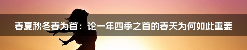 春夏秋冬春为首：论一年四季之首的春天为何如此重要