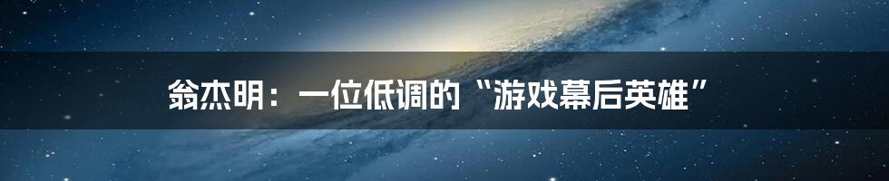 翁杰明：一位低调的“游戏幕后英雄”