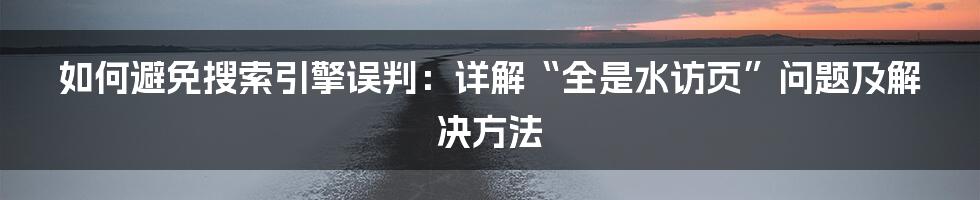 如何避免搜索引擎误判：详解“全是水访页”问题及解决方法