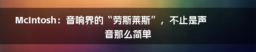 McIntosh：音响界的“劳斯莱斯”，不止是声音那么简单