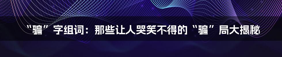 “骗”字组词：那些让人哭笑不得的“骗”局大揭秘