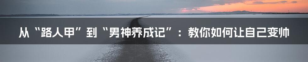 从“路人甲”到“男神养成记”：教你如何让自己变帅