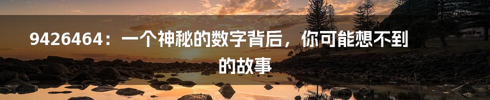 9426464：一个神秘的数字背后，你可能想不到的故事