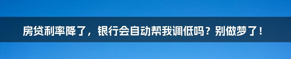 房贷利率降了，银行会自动帮我调低吗？别做梦了！