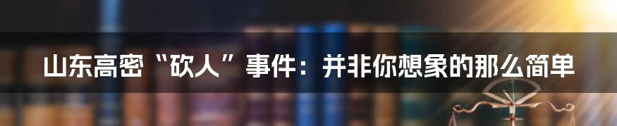 山东高密“砍人”事件：并非你想象的那么简单