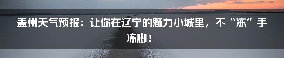 盖州天气预报：让你在辽宁的魅力小城里，不“冻”手冻脚！