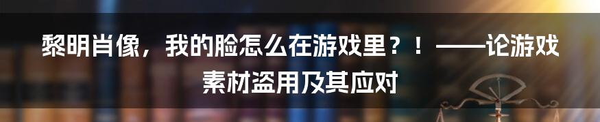 黎明肖像，我的脸怎么在游戏里？！——论游戏素材盗用及其应对