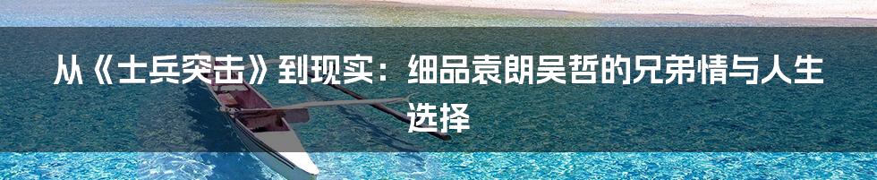 从《士兵突击》到现实：细品袁朗吴哲的兄弟情与人生选择