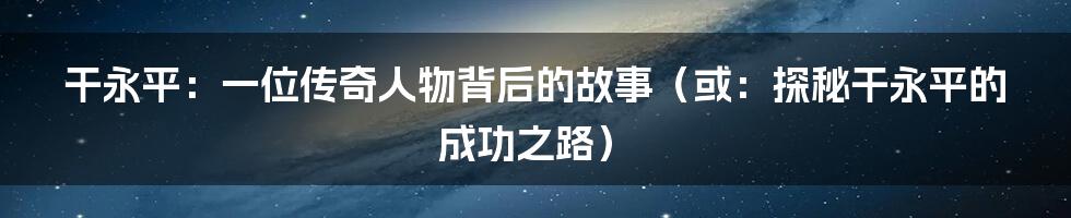 干永平：一位传奇人物背后的故事（或：探秘干永平的成功之路）