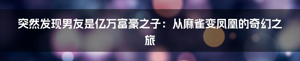 突然发现男友是亿万富豪之子：从麻雀变凤凰的奇幻之旅