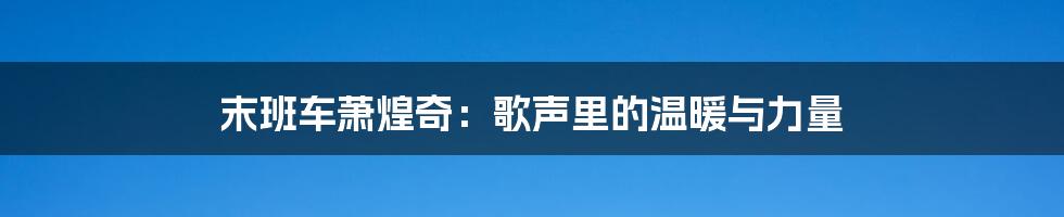 末班车萧煌奇：歌声里的温暖与力量