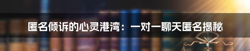 匿名倾诉的心灵港湾：一对一聊天匿名揭秘