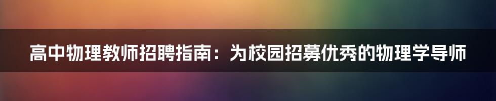 高中物理教师招聘指南：为校园招募优秀的物理学导师