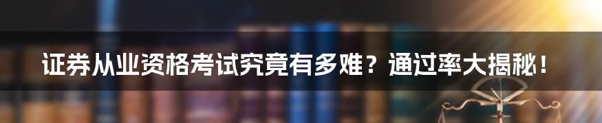 证券从业资格考试究竟有多难？通过率大揭秘！