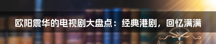 欧阳震华的电视剧大盘点：经典港剧，回忆满满