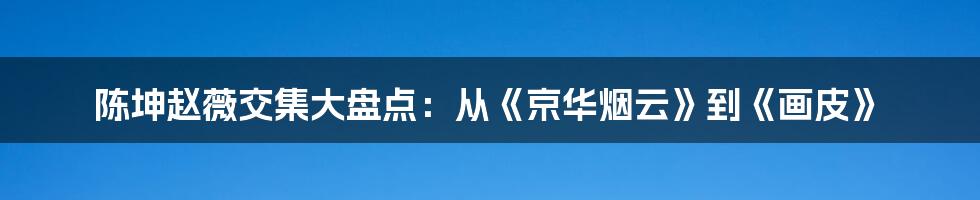 陈坤赵薇交集大盘点：从《京华烟云》到《画皮》