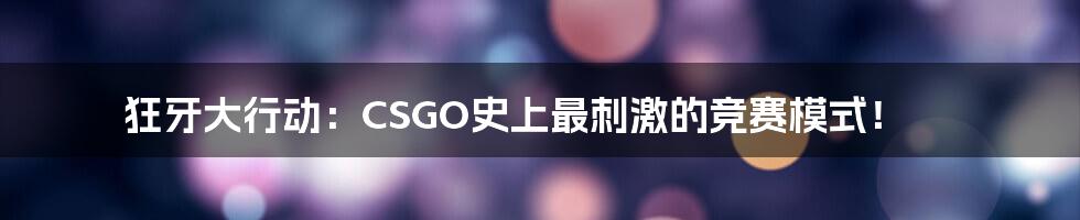 狂牙大行动：CSGO史上最刺激的竞赛模式！