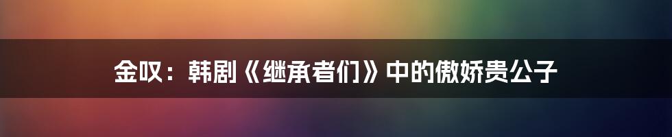 金叹：韩剧《继承者们》中的傲娇贵公子