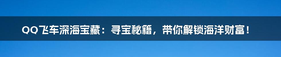 QQ飞车深海宝藏：寻宝秘籍，带你解锁海洋财富！