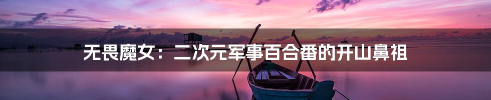 无畏魔女：二次元军事百合番的开山鼻祖