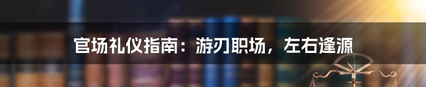 官场礼仪指南：游刃职场，左右逢源