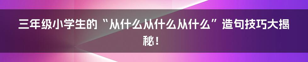 三年级小学生的“从什么从什么从什么”造句技巧大揭秘！