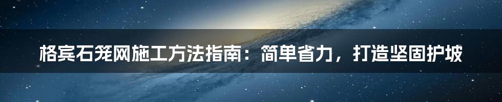 格宾石笼网施工方法指南：简单省力，打造坚固护坡