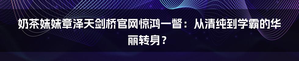 奶茶妹妹章泽天剑桥官网惊鸿一瞥：从清纯到学霸的华丽转身？