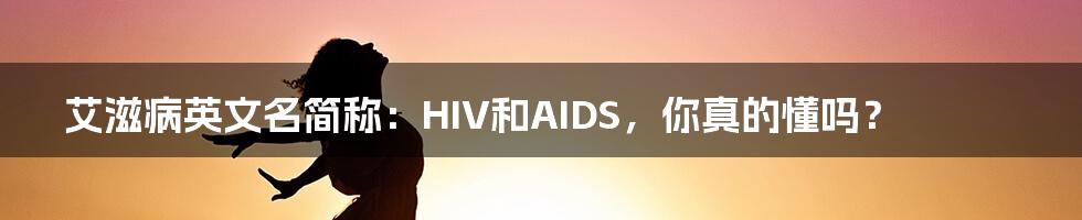 艾滋病英文名简称：HIV和AIDS，你真的懂吗？