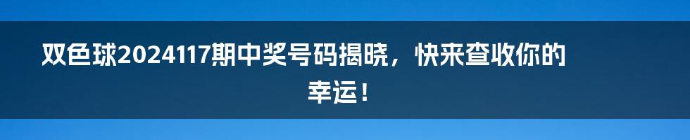 双色球2024117期中奖号码揭晓，快来查收你的幸运！