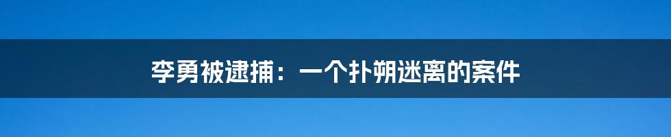 李勇被逮捕：一个扑朔迷离的案件