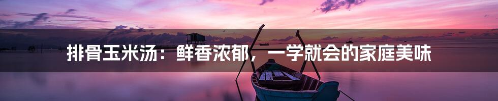 排骨玉米汤：鲜香浓郁，一学就会的家庭美味