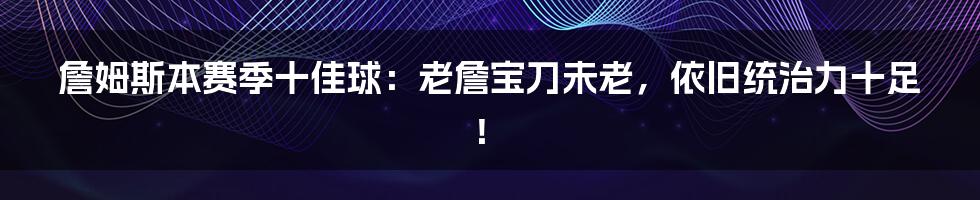 詹姆斯本赛季十佳球：老詹宝刀未老，依旧统治力十足！