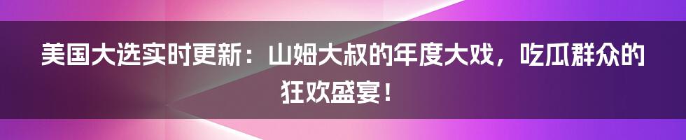 美国大选实时更新：山姆大叔的年度大戏，吃瓜群众的狂欢盛宴！