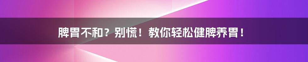 脾胃不和？别慌！教你轻松健脾养胃！