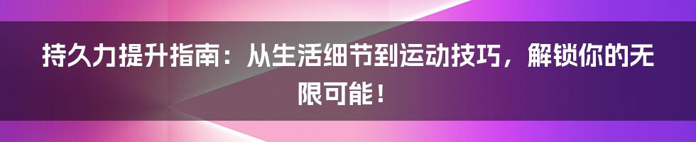 持久力提升指南：从生活细节到运动技巧，解锁你的无限可能！