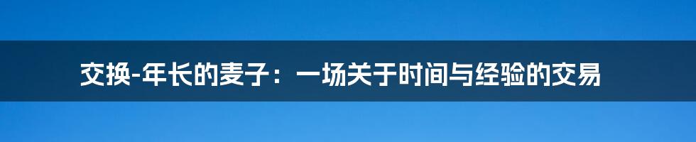 交换-年长的麦子：一场关于时间与经验的交易