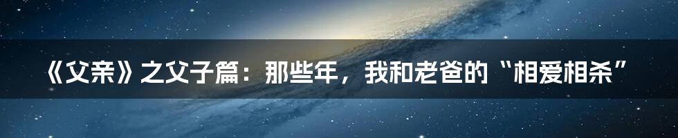 《父亲》之父子篇：那些年，我和老爸的“相爱相杀”