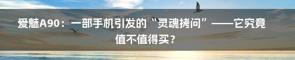 爱魅A90：一部手机引发的“灵魂拷问”——它究竟值不值得买？