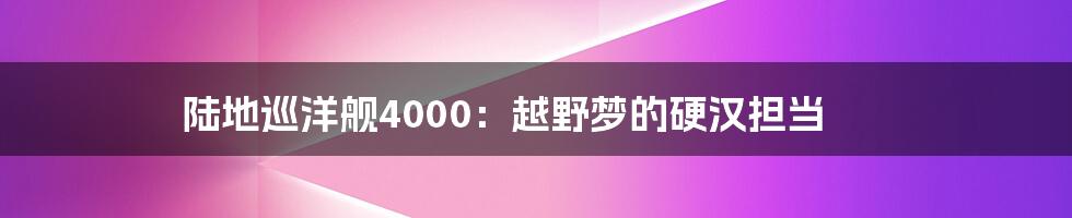 陆地巡洋舰4000：越野梦的硬汉担当