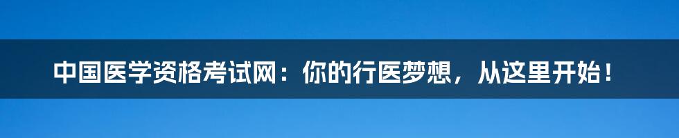 中国医学资格考试网：你的行医梦想，从这里开始！