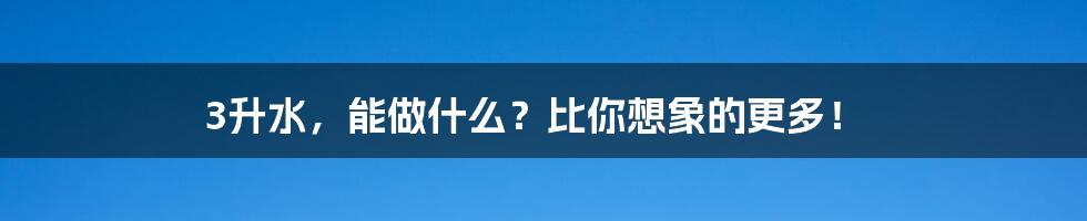 3升水，能做什么？比你想象的更多！