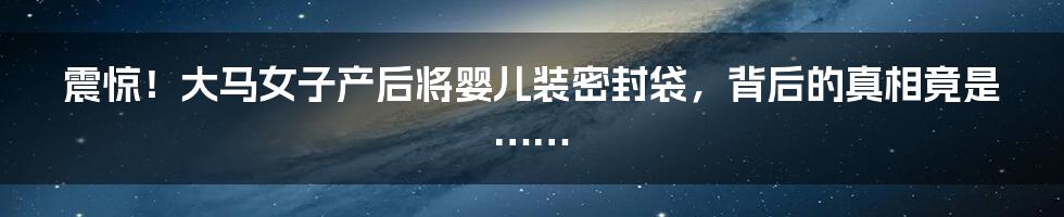 震惊！大马女子产后将婴儿装密封袋，背后的真相竟是……