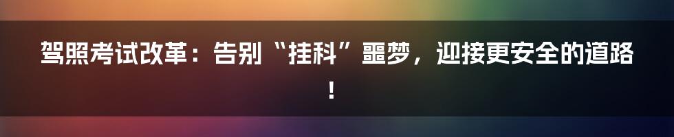 驾照考试改革：告别“挂科”噩梦，迎接更安全的道路！